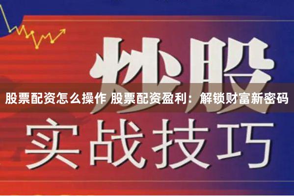 股票配资怎么操作 股票配资盈利：解锁财富新密码