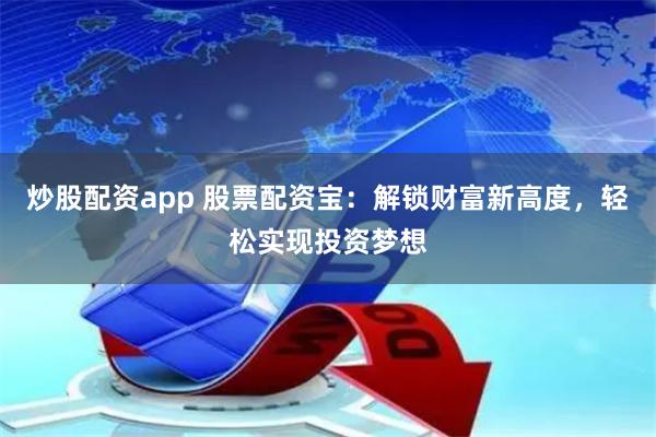 炒股配资app 股票配资宝：解锁财富新高度，轻松实现投资梦想