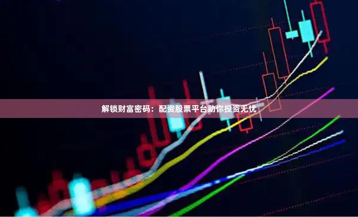解锁财富密码：配资股票平台助你投资无忧