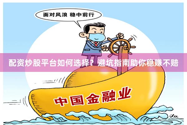 配资炒股平台如何选择？避坑指南助你稳赚不赔