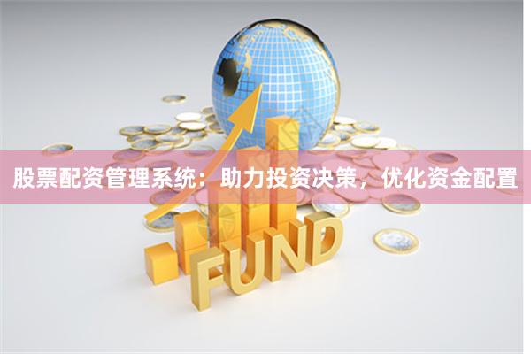 股票配资管理系统：助力投资决策，优化资金配置