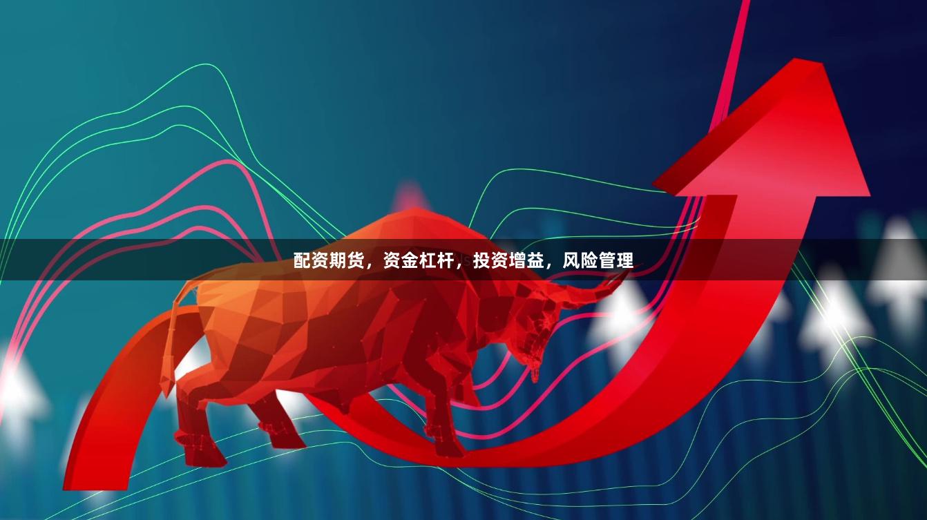 配资期货，资金杠杆，投资增益，风险管理