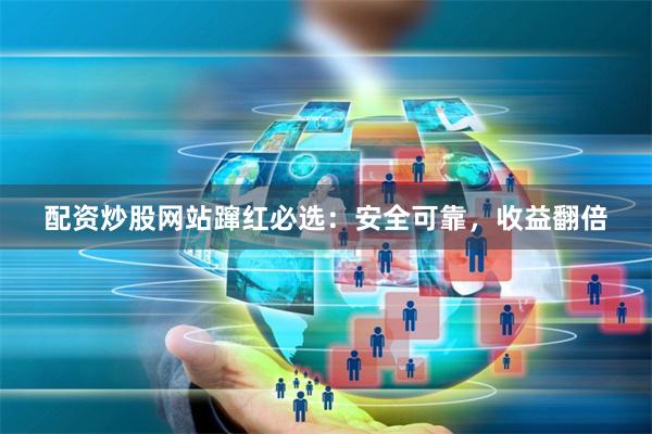 配资炒股网站蹿红必选：安全可靠，收益翻倍