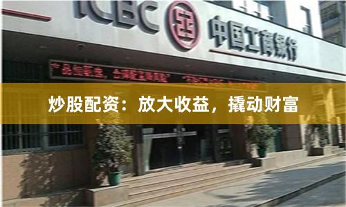 炒股配资：放大收益，撬动财富