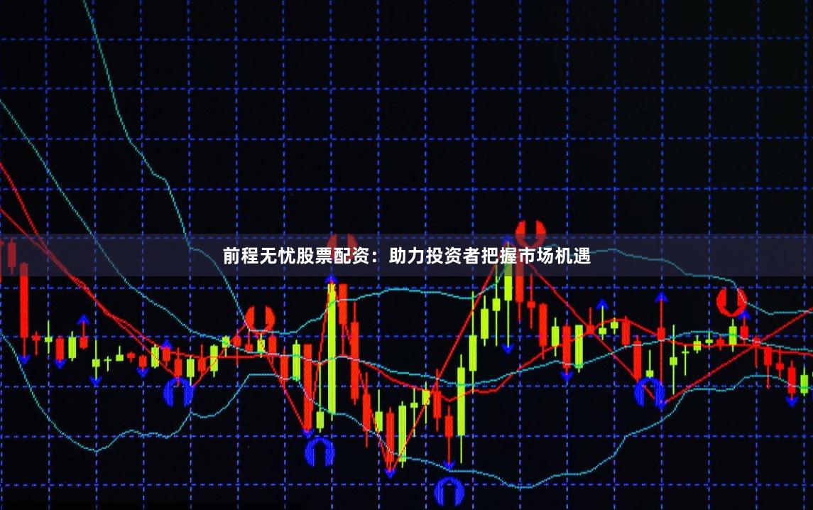 前程无忧股票配资：助力投资者把握市场机遇