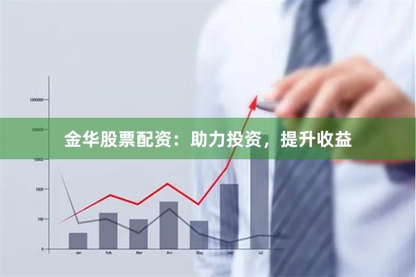 金华股票配资：助力投资，提升收益