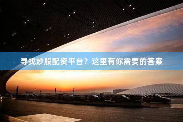 寻找炒股配资平台？这里有你需要的答案