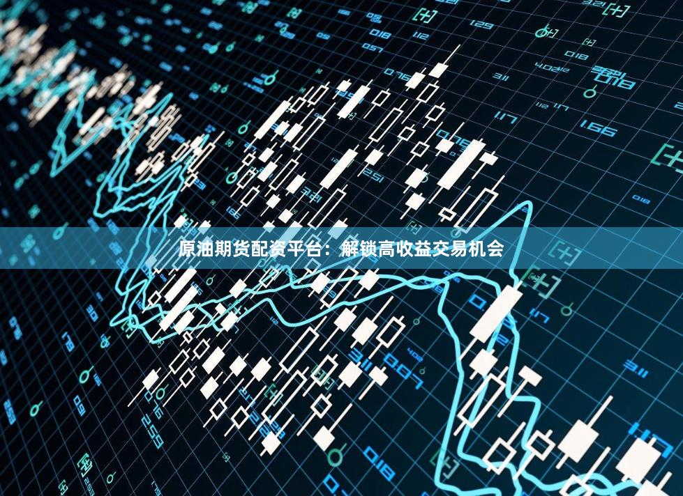 原油期货配资平台：解锁高收益交易机会