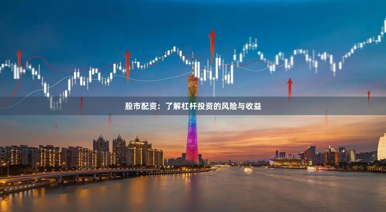 股市配资：了解杠杆投资的风险与收益