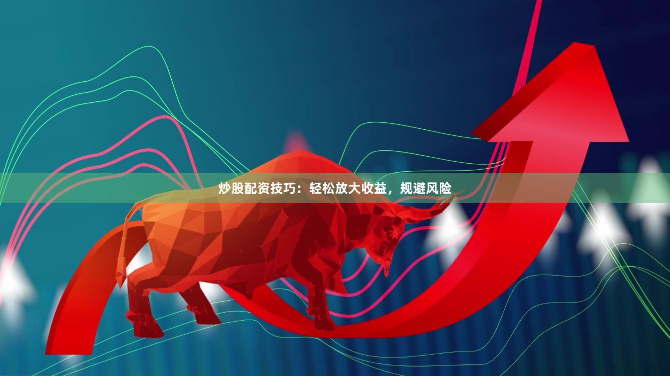 炒股配资技巧：轻松放大收益，规避风险