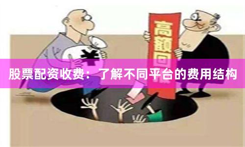 股票配资收费：了解不同平台的费用结构