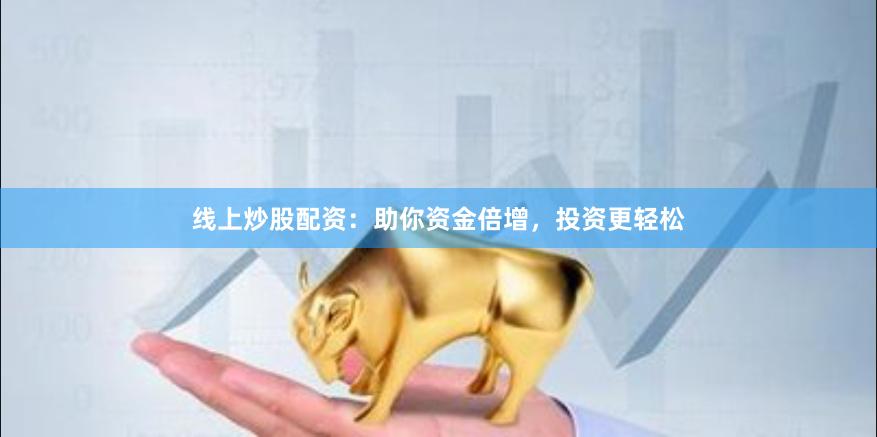 线上炒股配资：助你资金倍增，投资更轻松