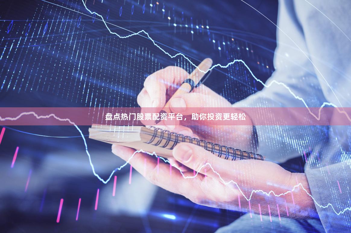 盘点热门股票配资平台，助你投资更轻松