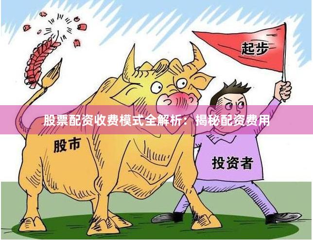 股票配资收费模式全解析：揭秘配资费用