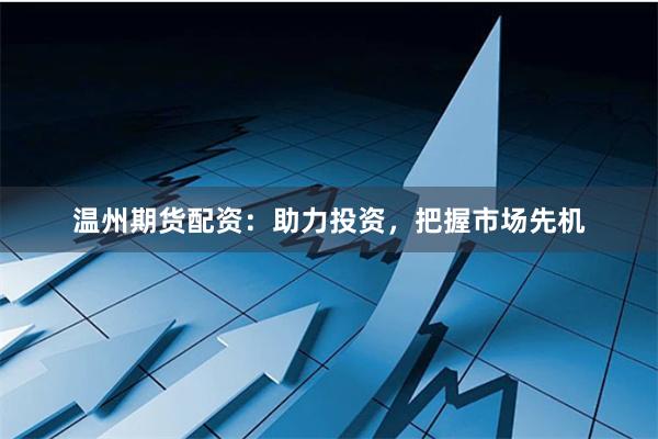 温州期货配资:助力投资,把握市场先机