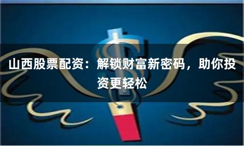 山西股票配资:解锁财富新密码,助你投资更轻松