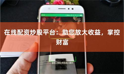 在线配资炒股平台:助您放大收益,掌控财富