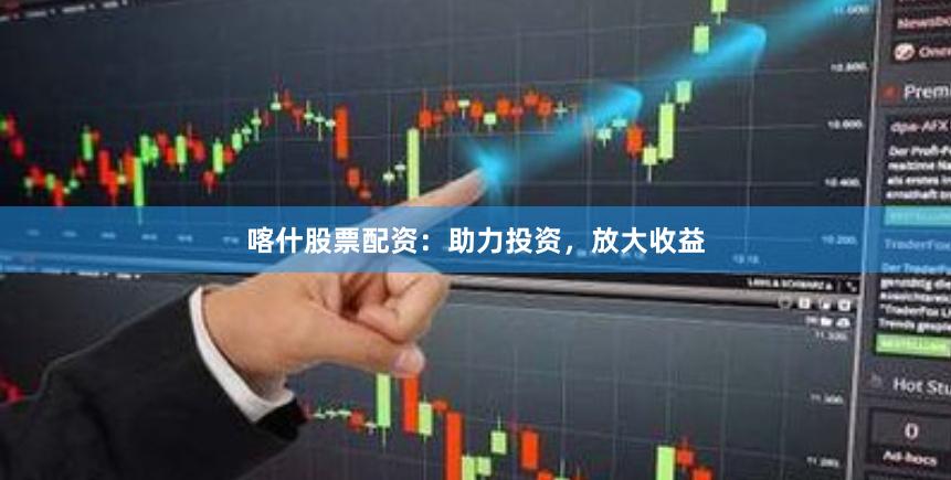喀什股票配资:助力投资,放大收益