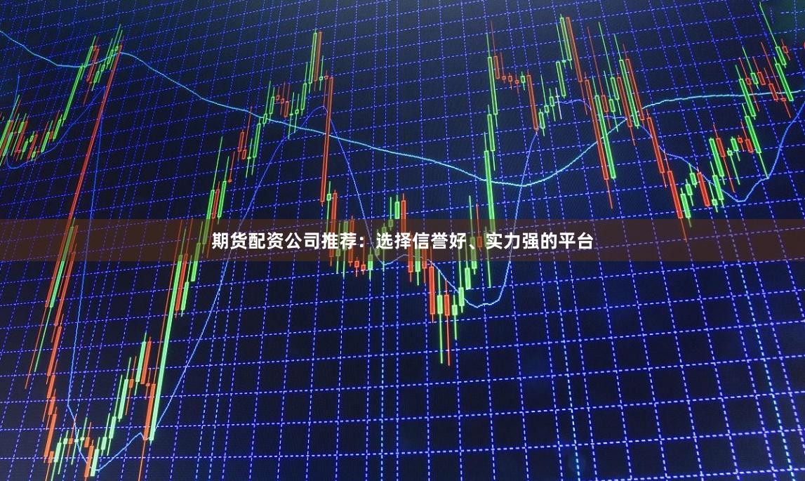 期货配资公司推荐：选择信誉好、实力强的平台