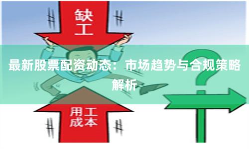 最新股票配资动态:市场趋势与合规策略解析