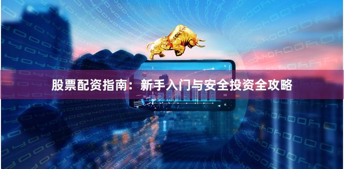 股票配资指南:新手入门与安全投资全攻略