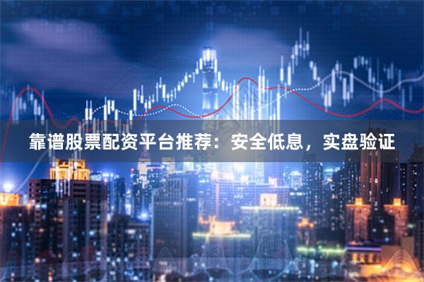 靠谱股票配资平台推荐：安全低息，实盘验证