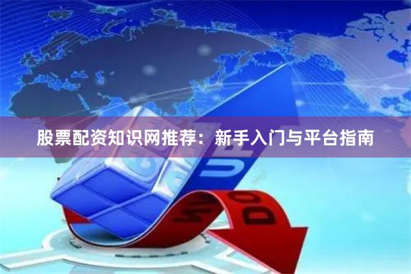 股票配资知识网推荐：新手入门与平台指南