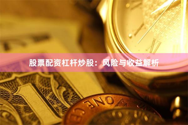 股票配资杠杆炒股：风险与收益解析