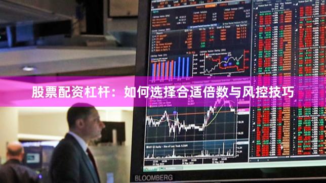 股票配资杠杆：如何选择合适倍数与风控技巧