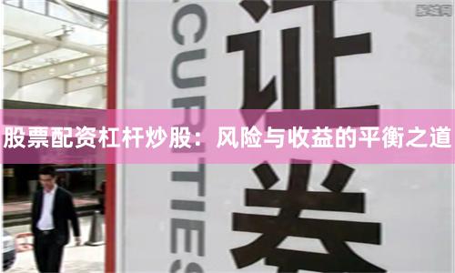 股票配资杠杆炒股：风险与收益的平衡之道