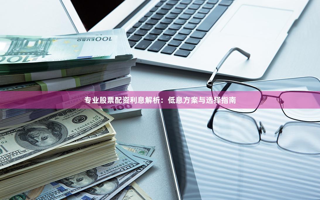 专业股票配资利息解析：低息方案与选择指南