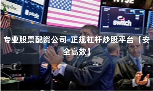 专业股票配资公司-正规杠杆炒股平台【安全高效】