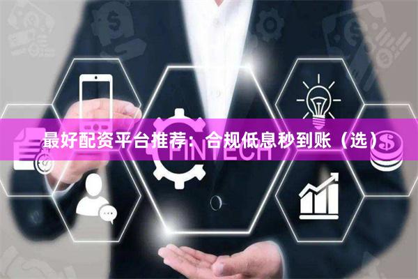 最好配资平台推荐：合规低息秒到账（选）