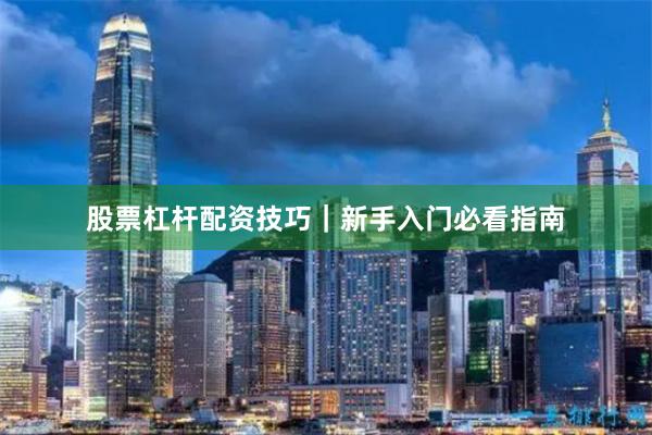 股票杠杆配资技巧|新手入门必看指南