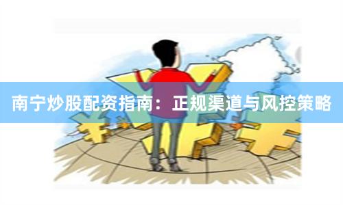 南宁炒股配资指南:正规渠道与风控策略