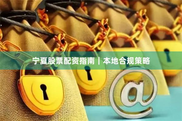 宁夏股票配资指南|本地合规策略