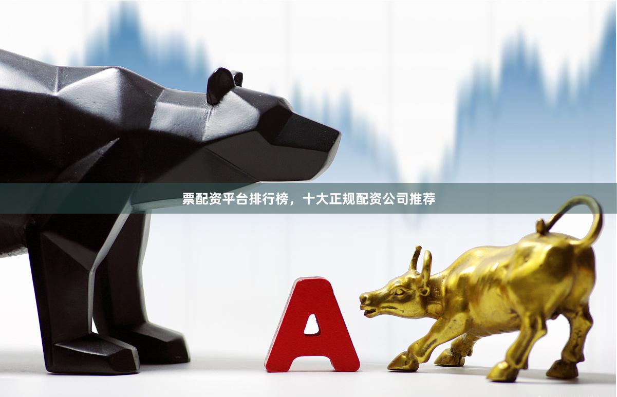 票配资平台排行榜，十大正规配资公司推荐