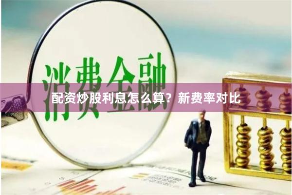 配资炒股利息怎么算？新费率对比