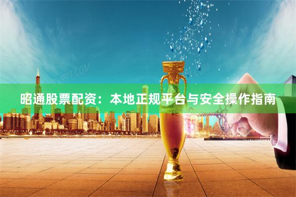 昭通股票配资：本地正规平台与安全操作指南