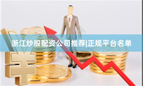 浙江炒股配资公司推荐|正规平台名单