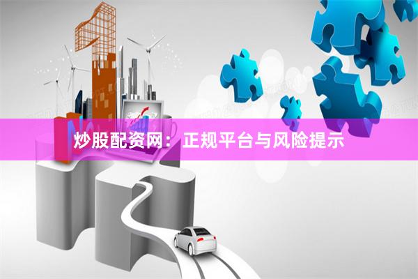 炒股配资网：正规平台与风险提示