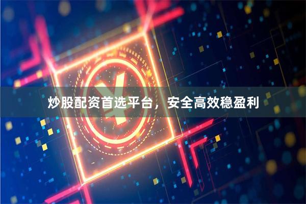 炒股配资首选平台，安全高效稳盈利