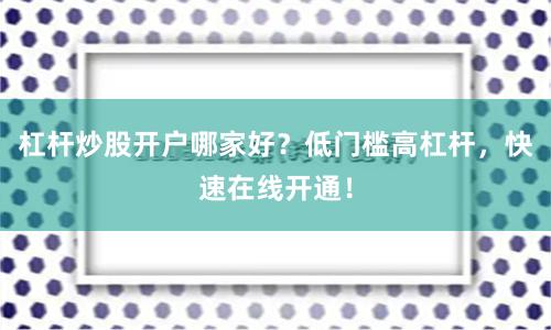 杠杆炒股开户哪家好？低门槛高杠杆，快速在线开通！