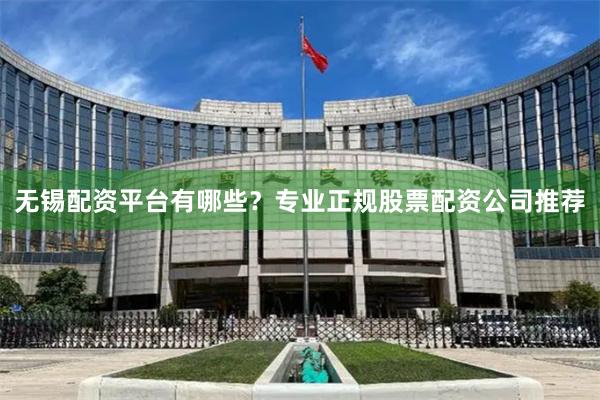 无锡配资平台有哪些？专业正规股票配资公司推荐