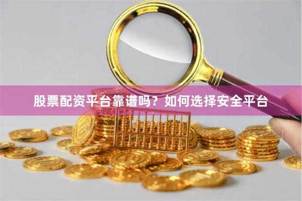 股票配资平台靠谱吗？如何选择安全平台