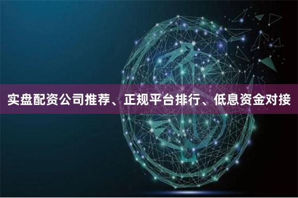 实盘配资公司推荐、正规平台排行、低息资金对接