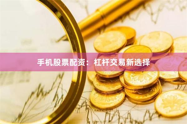 手机股票配资：杠杆交易新选择