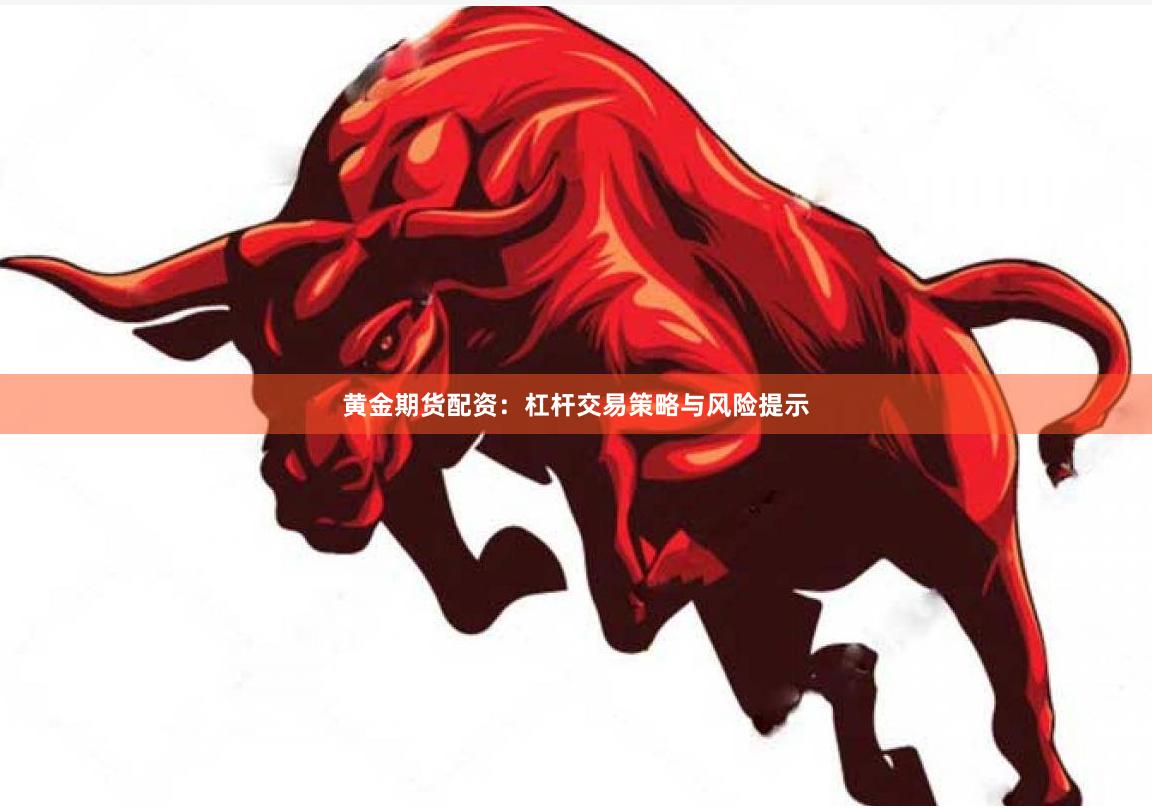 黄金期货配资：杠杆交易策略与风险提示