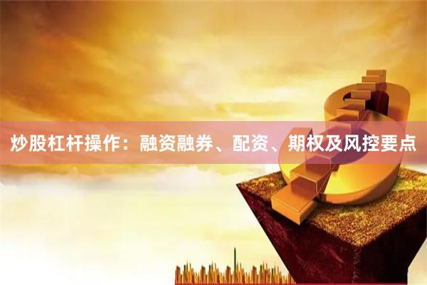 炒股杠杆操作:融资融券、配资、期权及风控要点