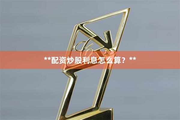 **配资炒股利息怎么算？**